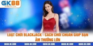 Luật Chơi Blackjack - Cách Chơi Chuẩn Giúp Bạn Ẵm Thưởng Lớn