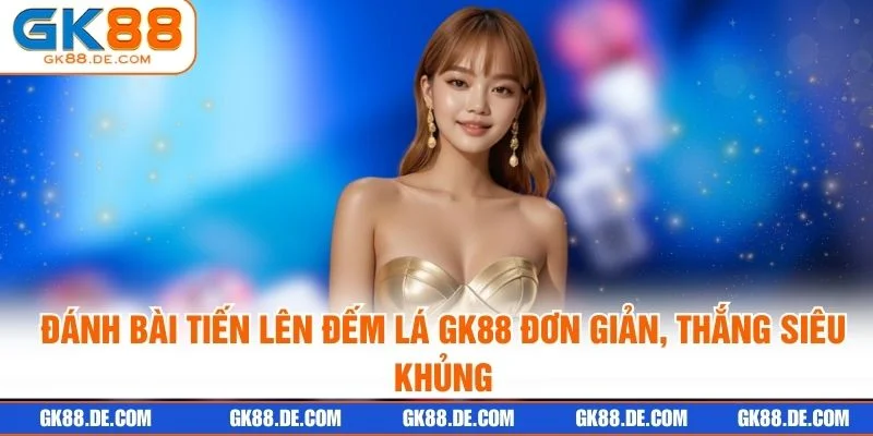 Đánh Bài Tiến Lên Đếm Lá GK88 Đơn Giản, Thắng Siêu Khủng